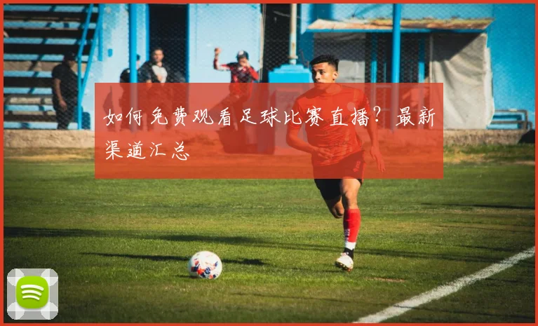 如何免费观看足球比赛直播？最新渠道汇总