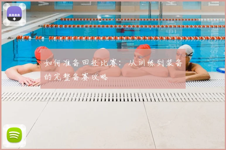 如何准备田径比赛：从训练到装备的完整备赛攻略