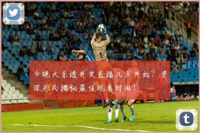 今晚大乐透开奖直播几点开始?资深彩民揭秘最佳观看时间!