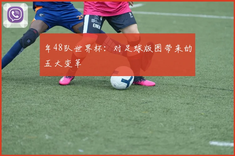 年48队世界杯：对足球版图带来的五大变革