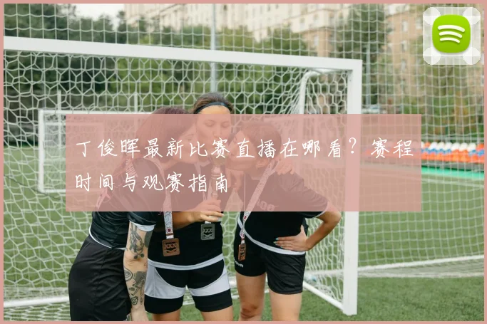 丁俊晖最新比赛直播在哪看？赛程时间与观赛指南