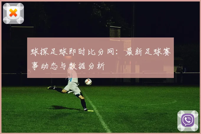 球探足球即时比分网：最新足球赛事动态与数据分析
