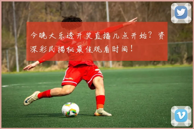 今晚大乐透开奖直播几点开始?资深彩民揭秘最佳观看时间!