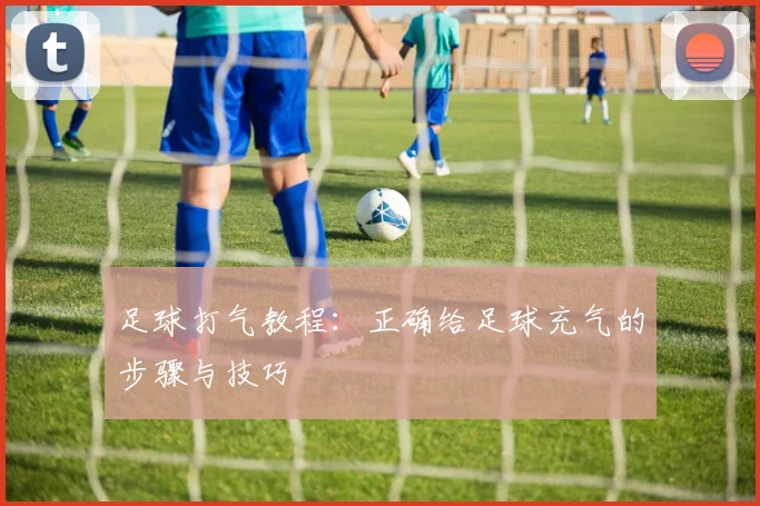 足球打气教程：正确给足球充气的步骤与技巧