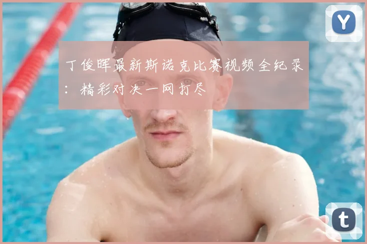 丁俊晖最新斯诺克比赛视频全纪录：精彩对决一网打尽
