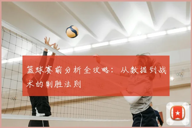 篮球赛前分析全攻略:从数据到战术的制胜法则