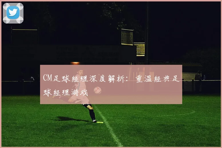 CM足球经理深度解析：重温经典足球经理游戏
