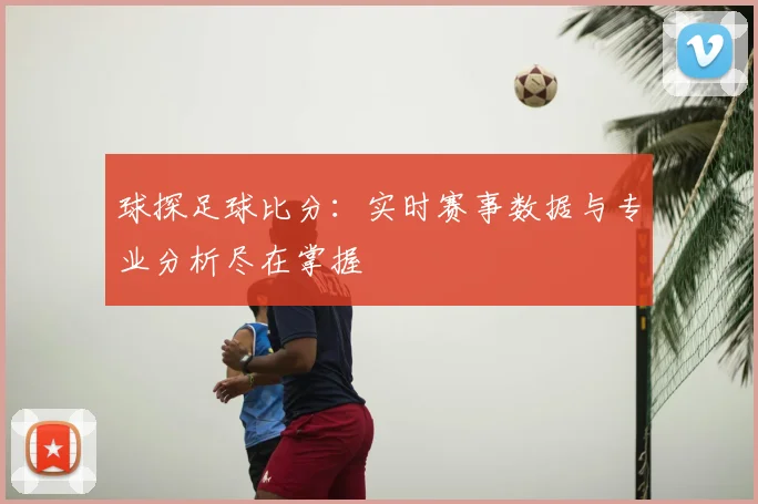 球探足球比分：实时赛事数据与专业分析尽在掌握
