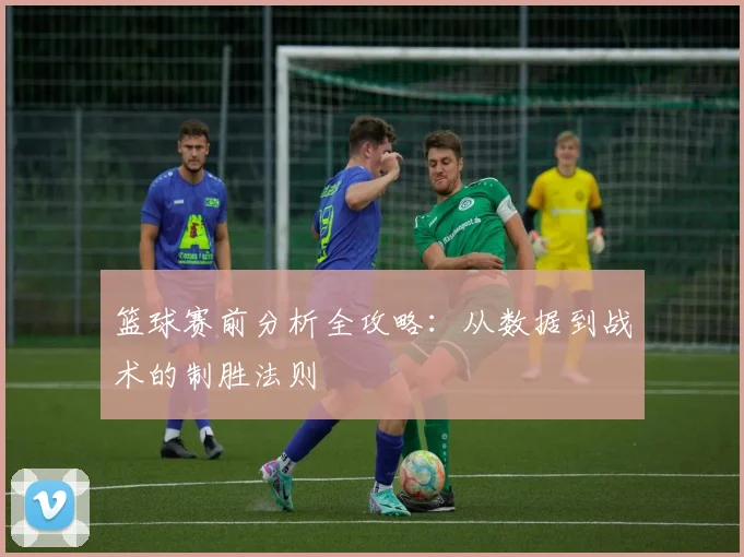 篮球赛前分析全攻略：从数据到战术的制胜法则
