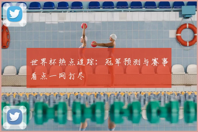 世界杯热点追踪：冠军预测与赛事看点一网打尽