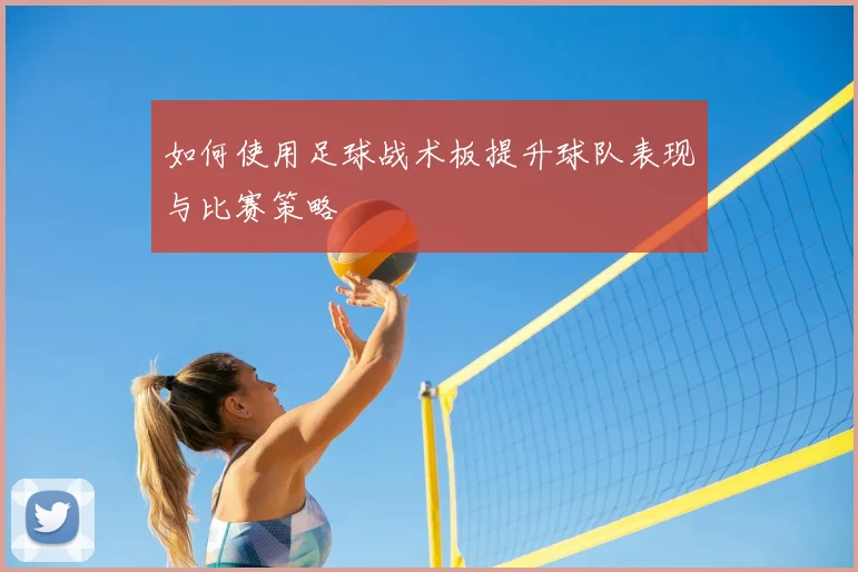 如何使用足球战术板提升球队表现与比赛策略