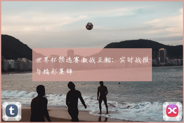 世界杯预选赛激战正酣：实时战报与精彩集锦