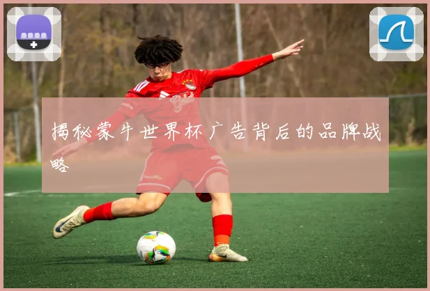 揭秘蒙牛世界杯广告背后的品牌战略