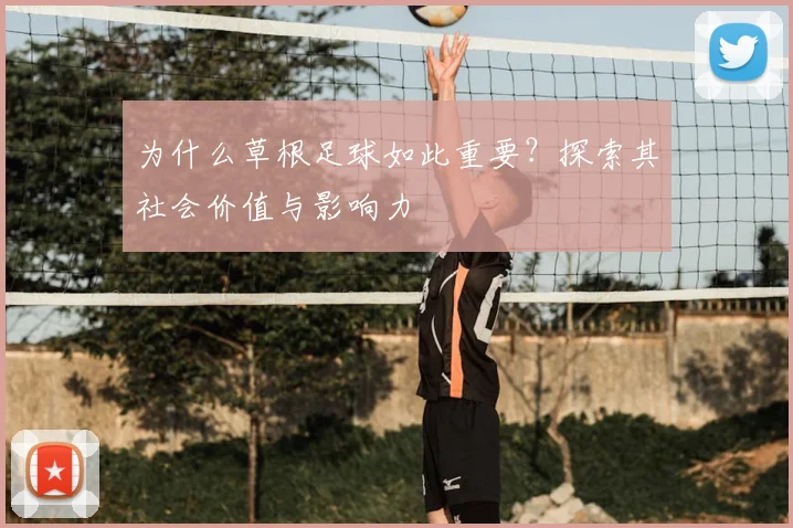 为什么草根足球如此重要？探索其社会价值与影响力