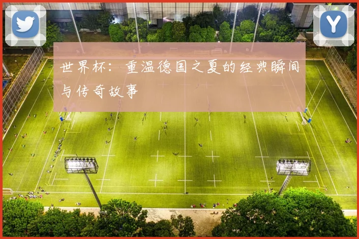 世界杯:重温德国之夏的经典瞬间与传奇故事