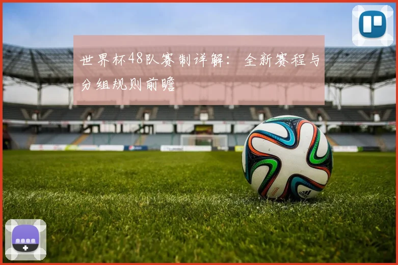 世界杯48队赛制详解：全新赛程与分组规则前瞻