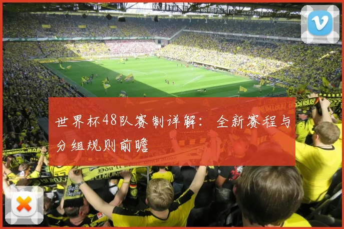 世界杯48队赛制详解：全新赛程与分组规则前瞻