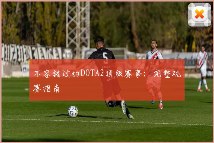 不容错过的DOTA2顶级赛事:完整观赛指南